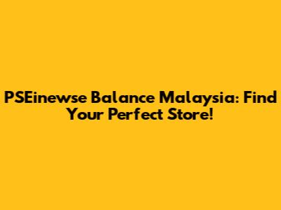 PSEinewse Balance Malaysia: Find Your Perfect Store!