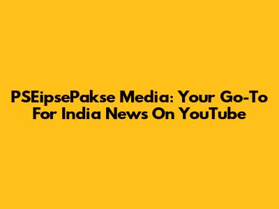 PSEipsePakse Media: Your Go-To For India News On YouTube
