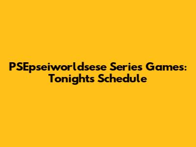 PSEpseiworldsese Series Games: Tonight's Schedule