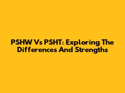 PSHW Vs PSHT: Exploring The Differences And Strengths