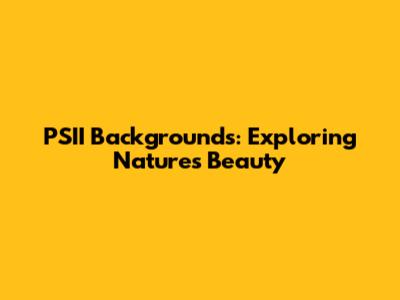 PSII Backgrounds: Exploring Nature's Beauty