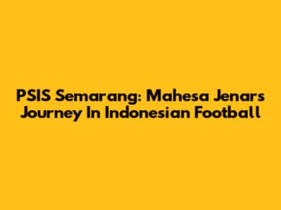 PSIS Semarang: Mahesa Jenar's Journey In Indonesian Football