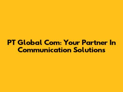 PT Global Com: Your Partner In Communication Solutions