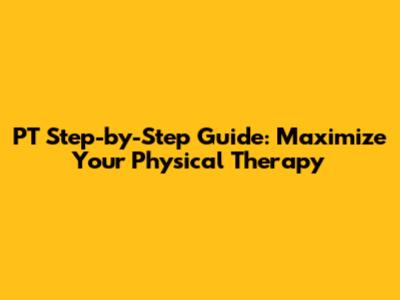 PT Step-by-Step Guide: Maximize Your Physical Therapy