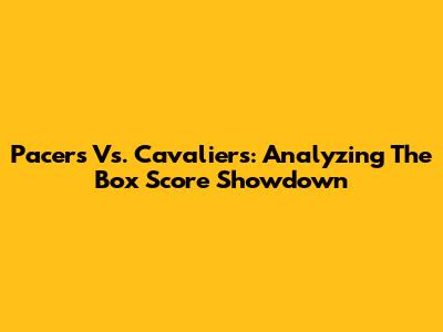 Pacers Vs. Cavaliers: Analyzing The Box Score Showdown
