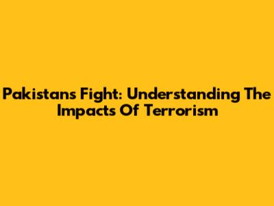 Pakistan's Fight: Understanding The Impacts Of Terrorism