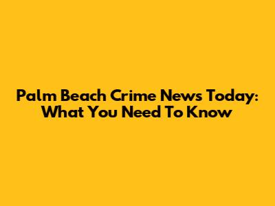 Palm Beach Crime News Today: What You Need To Know
