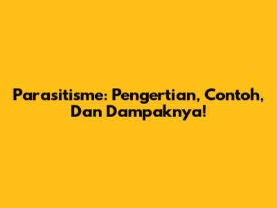 Parasitisme: Pengertian, Contoh, Dan Dampaknya!