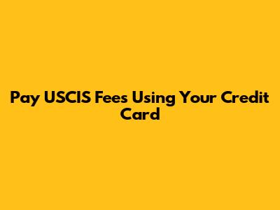 Pay USCIS Fees Using Your Credit Card