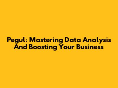 Pegul: Mastering Data Analysis And Boosting Your Business