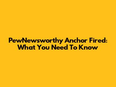 PewNewsworthy Anchor Fired: What You Need To Know