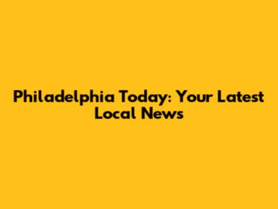 Philadelphia Today: Your Latest Local News