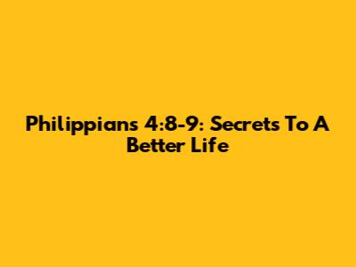 Philippians 4:8-9: Secrets To A Better Life