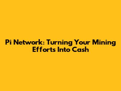 Pi Network: Turning Your Mining Efforts Into Cash