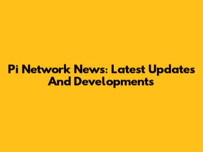 Pi Network News: Latest Updates And Developments