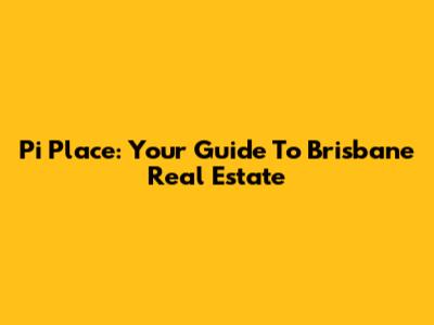 Pi Place: Your Guide To Brisbane Real Estate