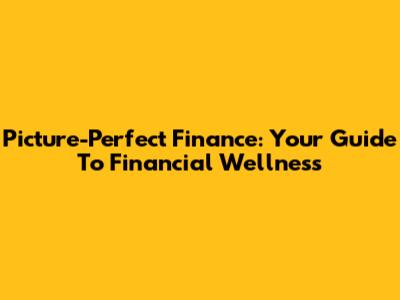 Picture-Perfect Finance: Your Guide To Financial Wellness