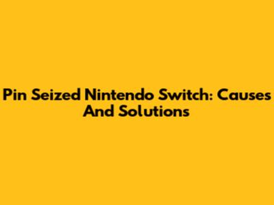 Pin Seized Nintendo Switch: Causes And Solutions