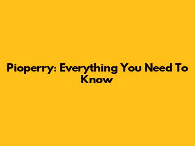 Pioperry: Everything You Need To Know