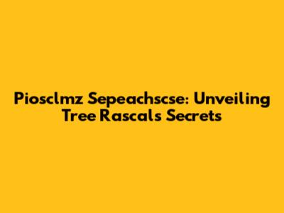 Piosclmz Sepeachscse: Unveiling Tree Rascals' Secrets