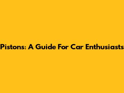 Pistons: A Guide For Car Enthusiasts
