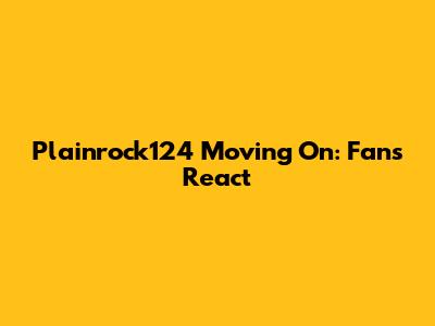 Plainrock124 Moving On: Fans React