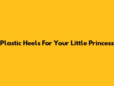 Plastic Heels For Your Little Princess