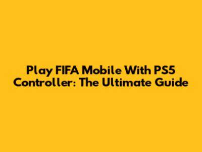 Play FIFA Mobile With PS5 Controller: The Ultimate Guide