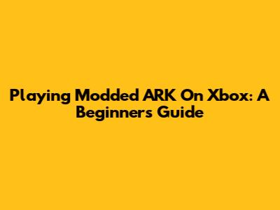 Playing Modded ARK On Xbox: A Beginner's Guide