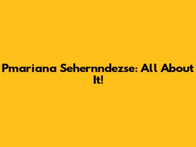 Pmariana Sehernndezse: All About It!