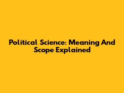 Political Science: Meaning And Scope Explained