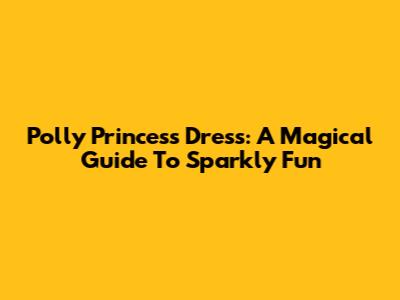 Polly Princess Dress: A Magical Guide To Sparkly Fun