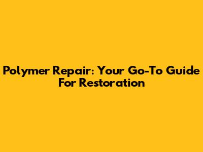 Polymer Repair: Your Go-To Guide For Restoration