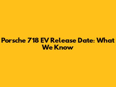 Porsche 718 EV Release Date: What We Know