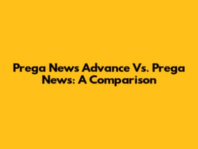 Prega News Advance Vs. Prega News: A Comparison