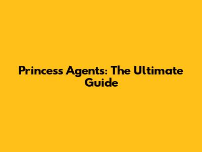 Princess Agents: The Ultimate Guide