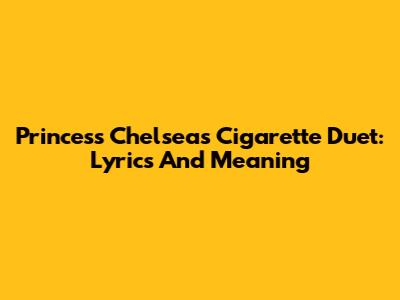 Princess Chelsea's Cigarette Duet: Lyrics And Meaning