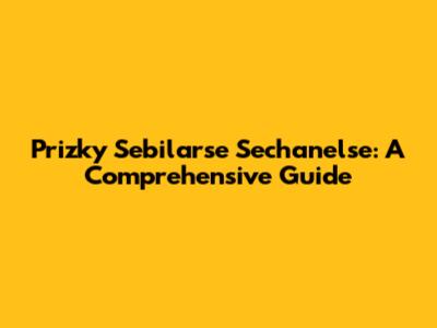 Prizky Sebilarse Sechanelse: A Comprehensive Guide