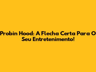 Probin Hood: A Flecha Certa Para O Seu Entretenimento!