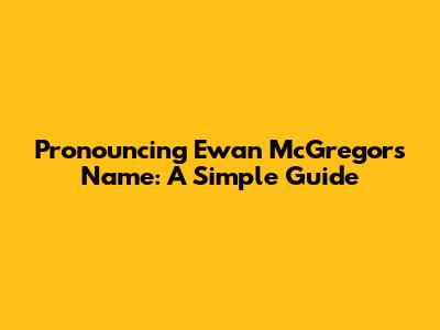 Pronouncing Ewan McGregor's Name: A Simple Guide