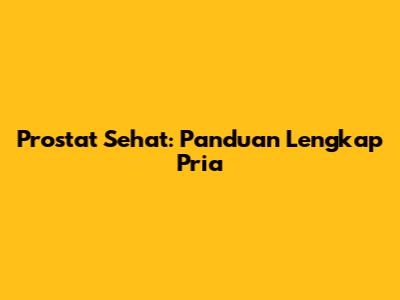 Prostat Sehat: Panduan Lengkap Pria