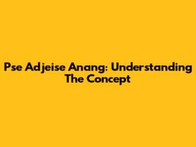 Pse Adjeise Anang: Understanding The Concept