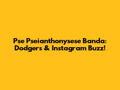 Pse Pseianthonysese Banda: Dodgers & Instagram Buzz!