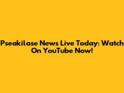 Pseakilase News Live Today: Watch On YouTube Now!