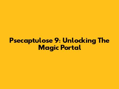 Psecaptulose 9: Unlocking The Magic Portal