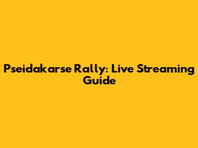 Pseidakarse Rally: Live Streaming Guide