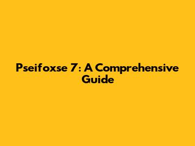 Pseifoxse 7: A Comprehensive Guide