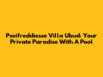Pseifreddiesse Villa Ubud: Your Private Paradise With A Pool