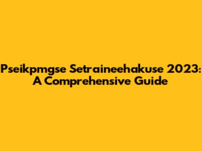 Pseikpmgse Setraineehakuse 2023: A Comprehensive Guide