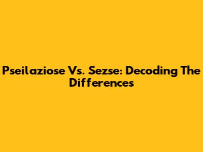 Pseilaziose Vs. Sezse: Decoding The Differences